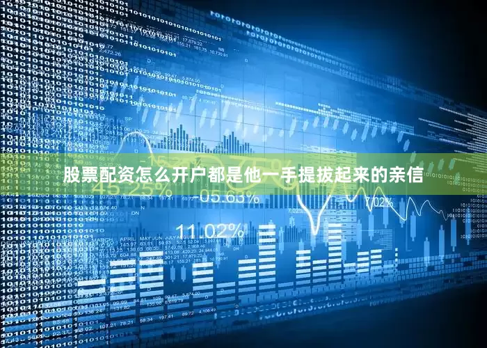 股票配资怎么开户都是他一手提拔起来的亲信
