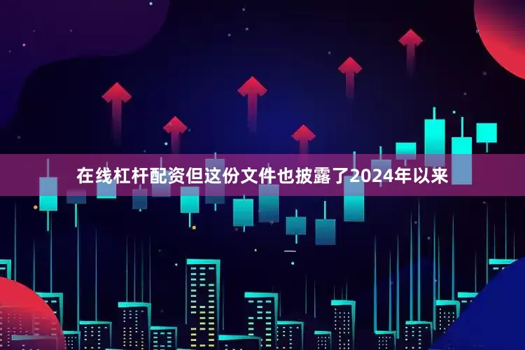 在线杠杆配资但这份文件也披露了2024年以来