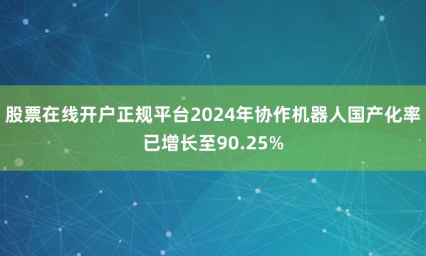 股票在线开户正规平台2024年协作机器人国产化率已增长至90.25%