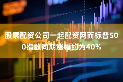 股票配资公司一起配资网而标普500指数同期涨幅约为40%