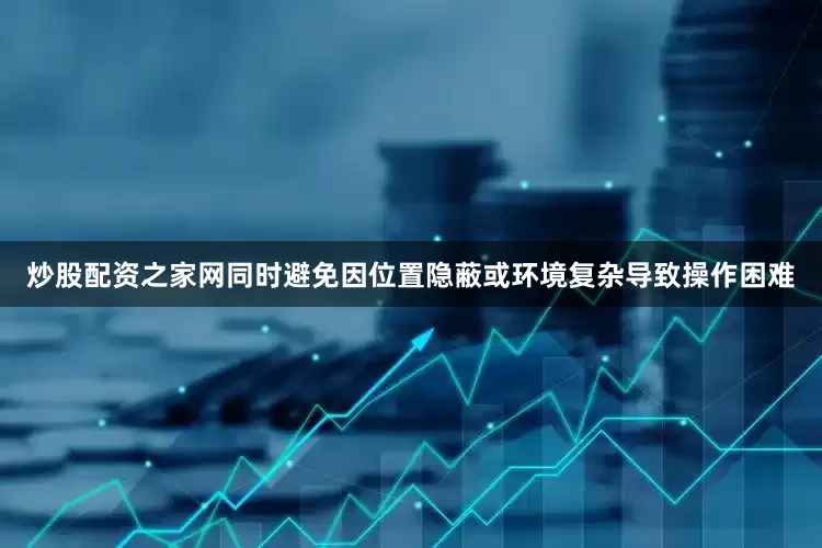 炒股配资之家网同时避免因位置隐蔽或环境复杂导致操作困难