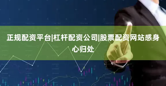 正规配资平台|杠杆配资公司|股票配资网站感身心归处