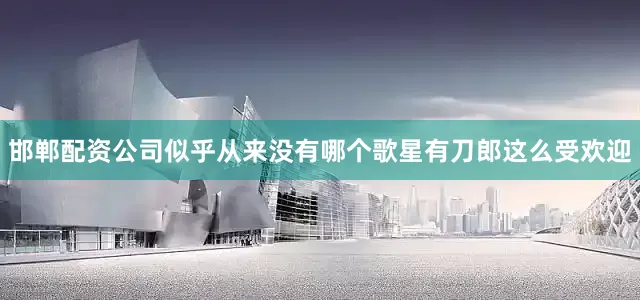 邯郸配资公司似乎从来没有哪个歌星有刀郎这么受欢迎