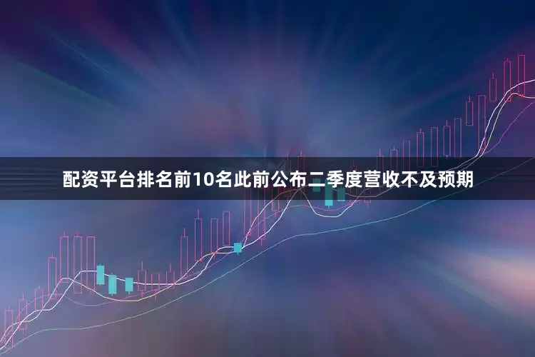 配资平台排名前10名此前公布二季度营收不及预期