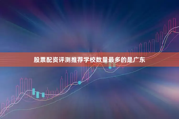 股票配资评测推荐学校数量最多的是广东
