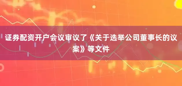 证券配资开户会议审议了《关于选举公司董事长的议案》等文件
