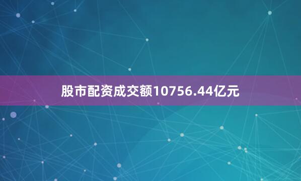 股市配资成交额10756.44亿元