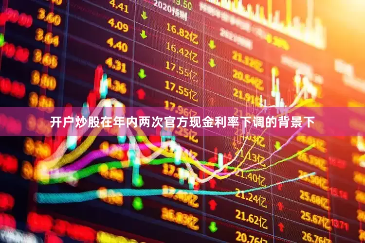开户炒股在年内两次官方现金利率下调的背景下