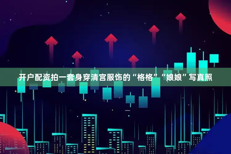 开户配资拍一套身穿清宫服饰的“格格”“娘娘”写真照