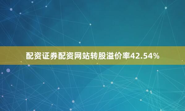 配资证券配资网站转股溢价率42.54%