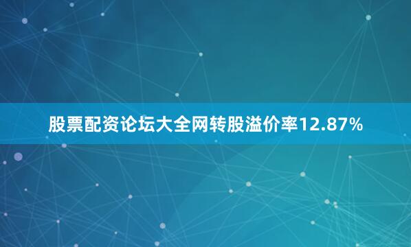 股票配资论坛大全网转股溢价率12.87%