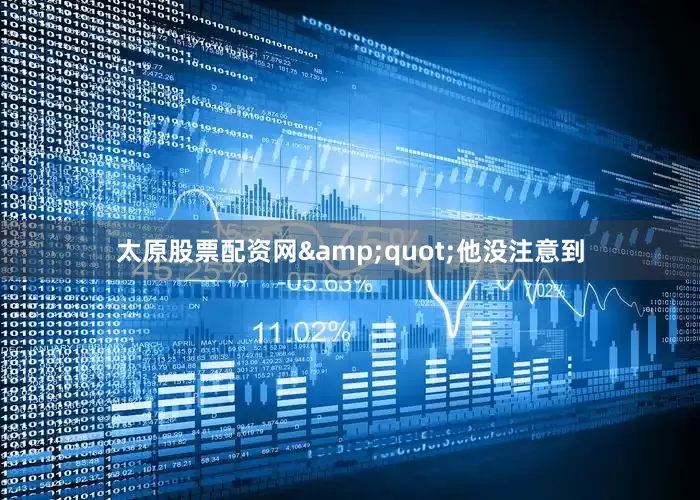 太原股票配资网&quot;他没注意到