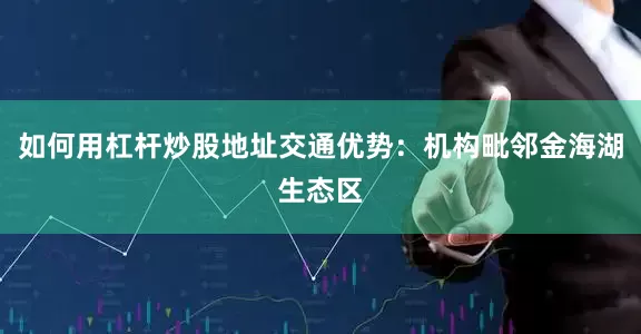 如何用杠杆炒股地址交通优势：机构毗邻金海湖生态区