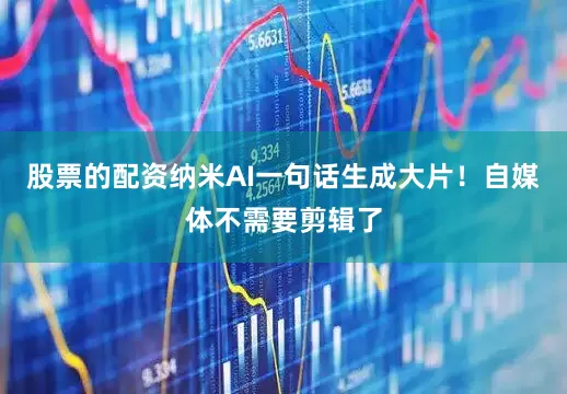股票的配资纳米AI一句话生成大片！自媒体不需要剪辑了