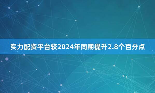 实力配资平台较2024年同期提升2.8个百分点