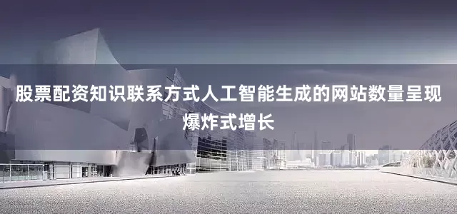 股票配资知识联系方式人工智能生成的网站数量呈现爆炸式增长