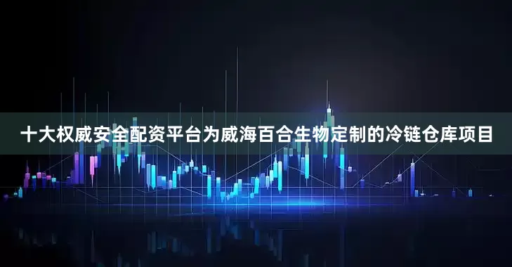 十大权威安全配资平台为威海百合生物定制的冷链仓库项目
