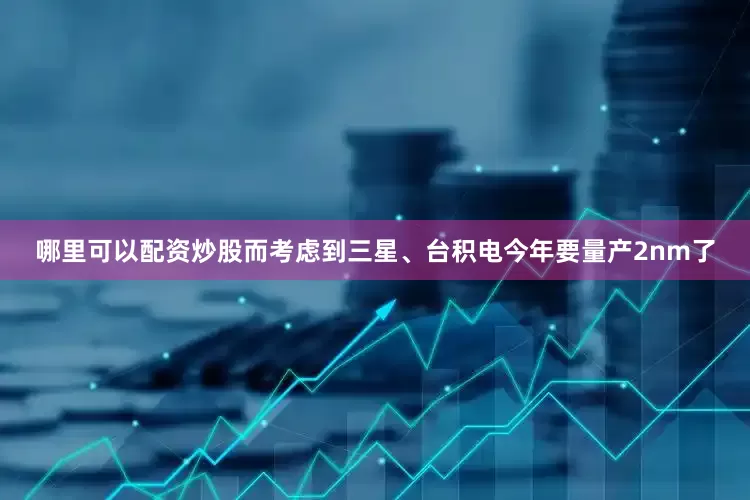 哪里可以配资炒股而考虑到三星、台积电今年要量产2nm了